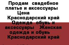 Продам  свадебное платье и аксессуары › Цена ­ 22 000 - Краснодарский край Одежда, обувь и аксессуары » Женская одежда и обувь   . Краснодарский край